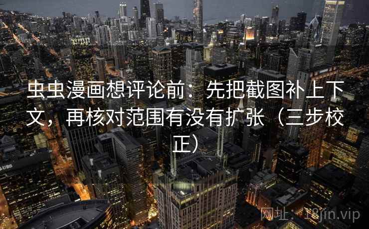 虫虫漫画想评论前：先把截图补上下文，再核对范围有没有扩张（三步校正）