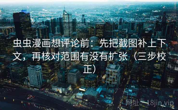 虫虫漫画想评论前：先把截图补上下文，再核对范围有没有扩张（三步校正）