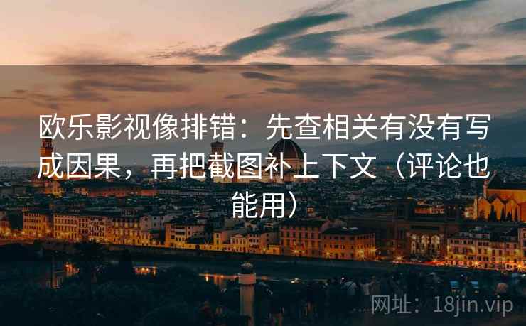欧乐影视像排错：先查相关有没有写成因果，再把截图补上下文（评论也能用）