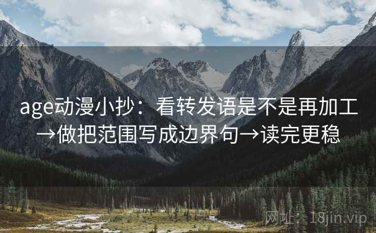 age动漫小抄：看转发语是不是再加工→做把范围写成边界句→读完更稳