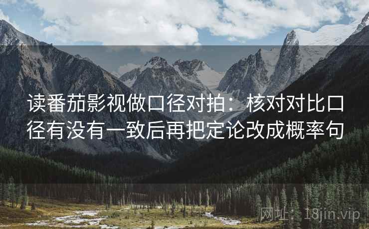 读番茄影视做口径对拍:核对对比口径有没有一致后再把定论改成概率句 读番茄影视做口径对拍:核对对比口径有没有一致后再把定论改成概率句