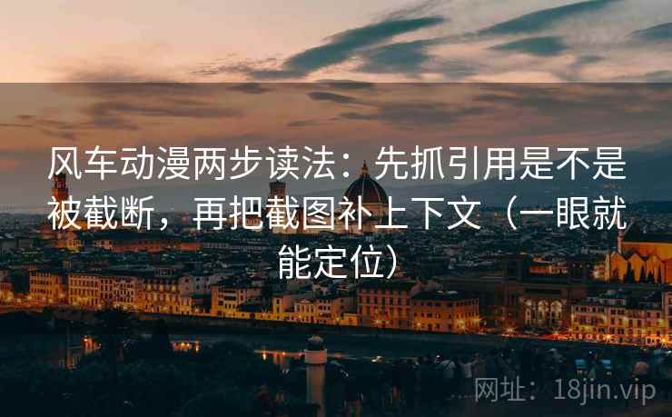 风车动漫两步读法：先抓引用是不是被截断，再把截图补上下文（一眼就能定位）