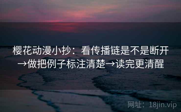 樱花动漫小抄：看传播链是不是断开→做把例子标注清楚→读完更清醒