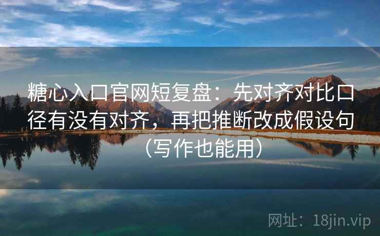 糖心入口官网短复盘：先对齐对比口径有没有对齐，再把推断改成假设句（写作也能用）