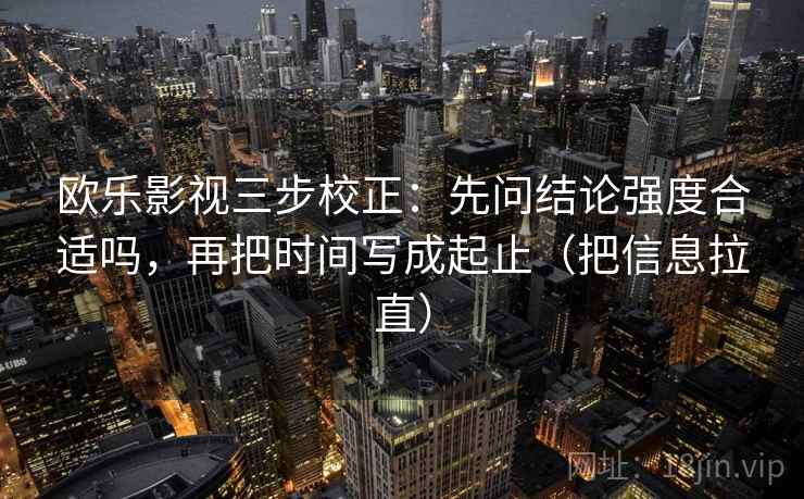 欧乐影视三步校正:先问结论强度合适吗,再把时间写成起止(把信息拉直) 欧乐影视三步校正:先问结论强度合适吗,再把时间写成起止(把信息拉直)