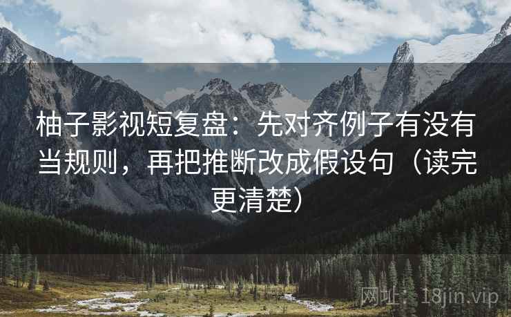柚子影视短复盘:先对齐例子有没有当规则,再把推断改成假设句(读完更清楚) 柚子影视短复盘:先对齐例子有没有当规则,再把推断改成假设句(读完更清楚)