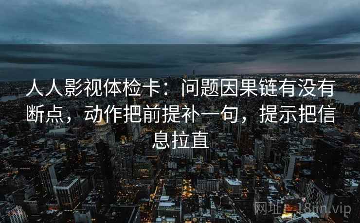 人人影视体检卡：问题因果链有没有断点，动作把前提补一句，提示把信息拉直