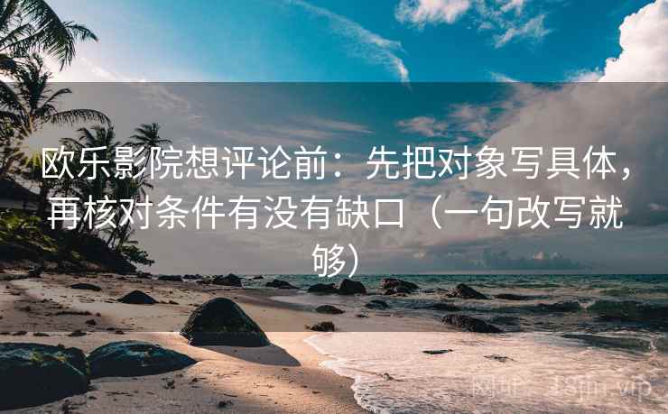 欧乐影院想评论前：先把对象写具体，再核对条件有没有缺口（一句改写就够）