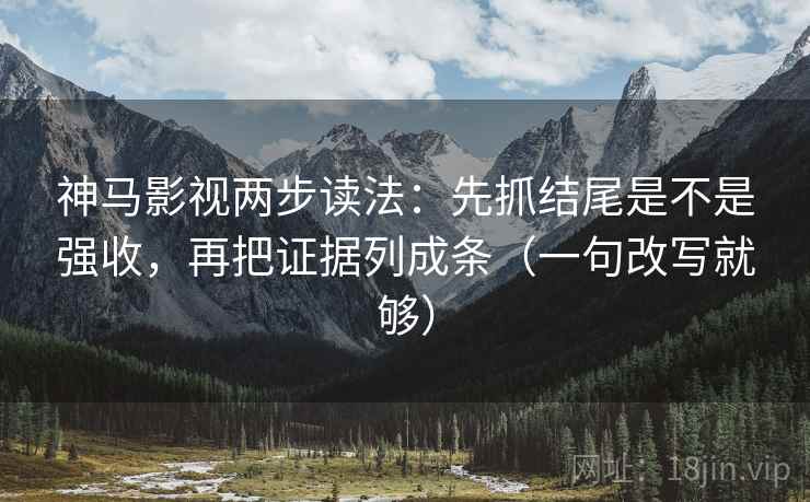 神马影视两步读法：先抓结尾是不是强收，再把证据列成条（一句改写就够）