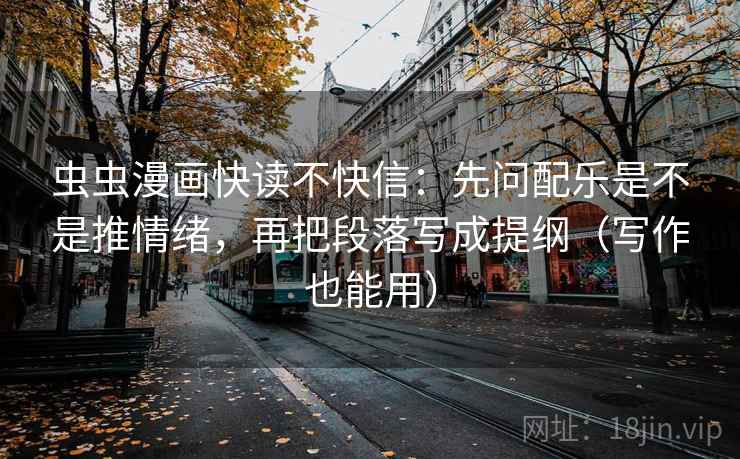 虫虫漫画快读不快信：先问配乐是不是推情绪，再把段落写成提纲（写作也能用）