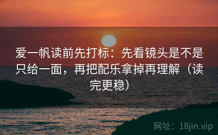 爱一帆读前先打标：先看镜头是不是只给一面，再把配乐拿掉再理解（读完更稳）