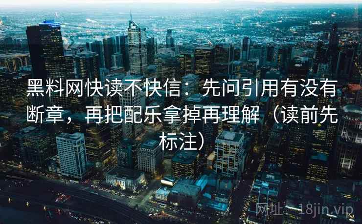 黑料网快读不快信：先问引用有没有断章，再把配乐拿掉再理解（读前先标注）