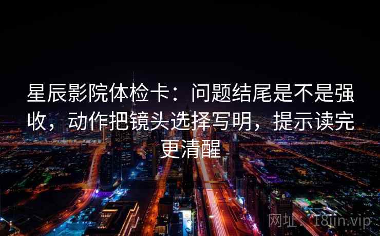 星辰影院体检卡：问题结尾是不是强收，动作把镜头选择写明，提示读完更清醒