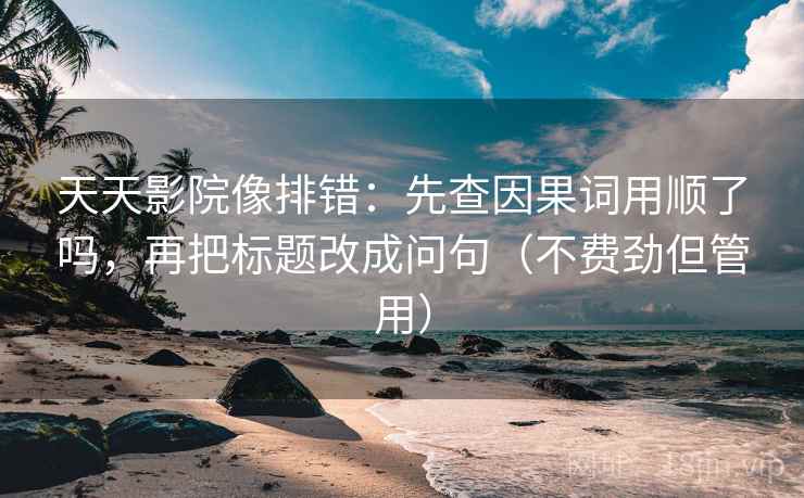 天天影院像排错：先查因果词用顺了吗，再把标题改成问句（不费劲但管用）