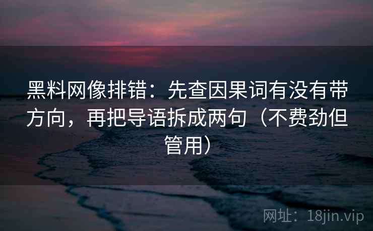 黑料网像排错：先查因果词有没有带方向，再把导语拆成两句（不费劲但管用）