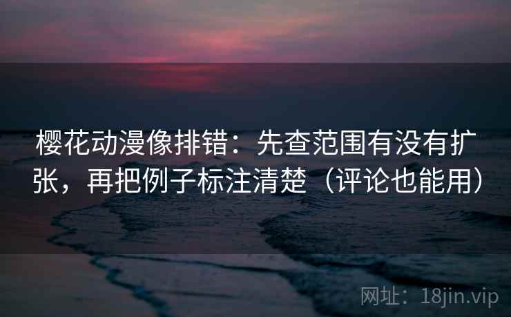 樱花动漫像排错：先查范围有没有扩张，再把例子标注清楚（评论也能用）