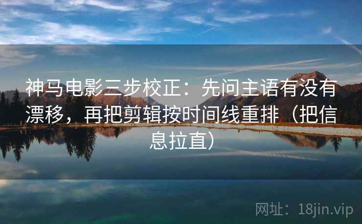 神马电影三步校正：先问主语有没有漂移，再把剪辑按时间线重排（把信息拉直）