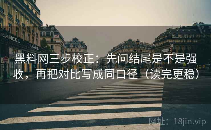 黑料网三步校正：先问结尾是不是强收，再把对比写成同口径（读完更稳）