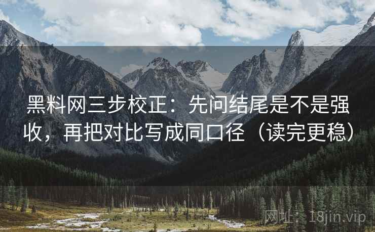 黑料网三步校正：先问结尾是不是强收，再把对比写成同口径（读完更稳）