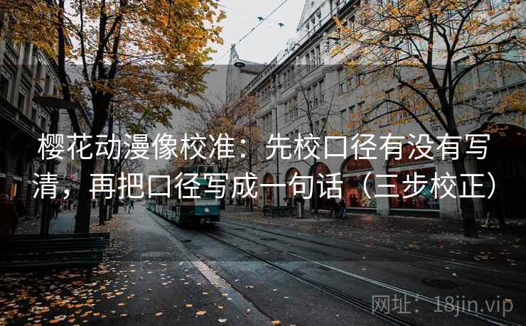 樱花动漫像校准：先校口径有没有写清，再把口径写成一句话（三步校正）