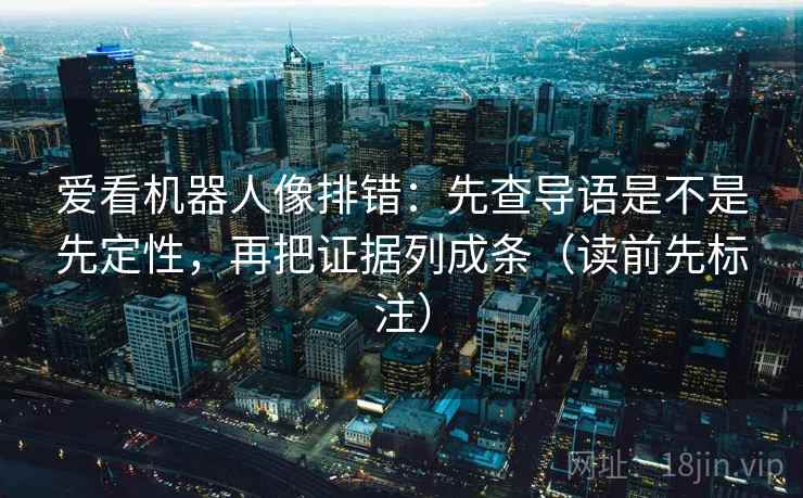爱看机器人像排错：先查导语是不是先定性，再把证据列成条（读前先标注）