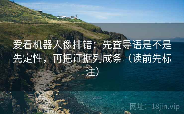 爱看机器人像排错：先查导语是不是先定性，再把证据列成条（读前先标注）