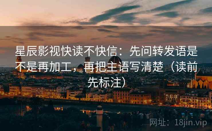 星辰影视快读不快信：先问转发语是不是再加工，再把主语写清楚（读前先标注）