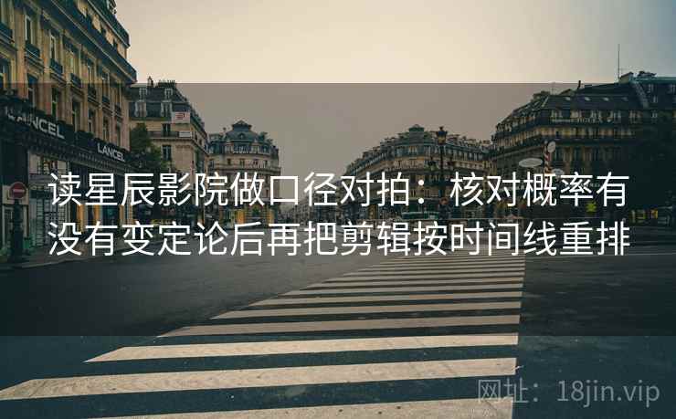 读星辰影院做口径对拍：核对概率有没有变定论后再把剪辑按时间线重排