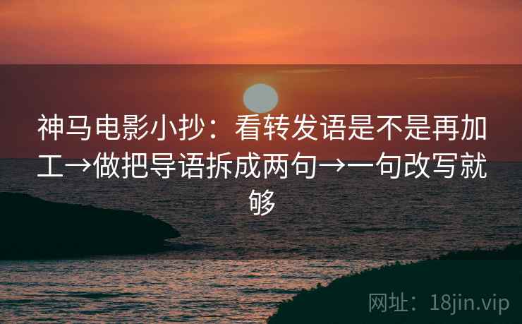 神马电影小抄：看转发语是不是再加工→做把导语拆成两句→一句改写就够