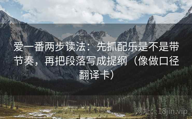 爱一番两步读法：先抓配乐是不是带节奏，再把段落写成提纲（像做口径翻译卡）