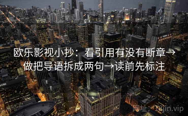 欧乐影视小抄：看引用有没有断章→做把导语拆成两句→读前先标注