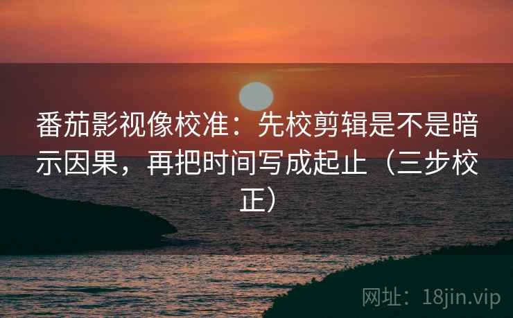 番茄影视像校准：先校剪辑是不是暗示因果，再把时间写成起止（三步校正）