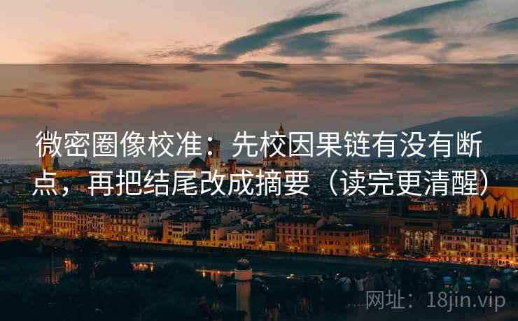 微密圈像校准：先校因果链有没有断点，再把结尾改成摘要（读完更清醒）