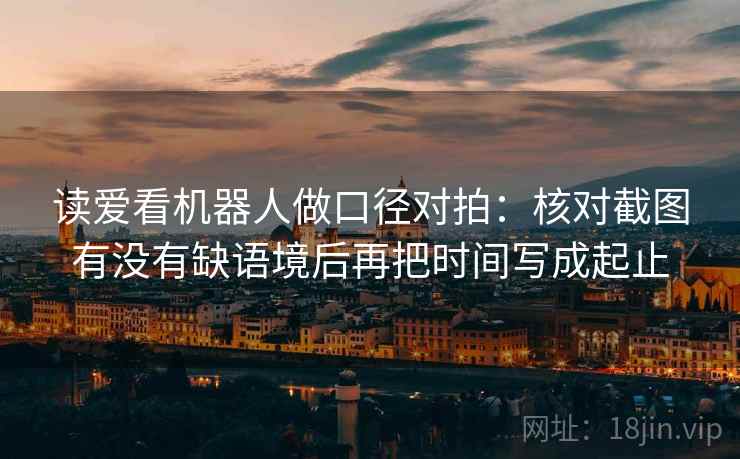 读爱看机器人做口径对拍：核对截图有没有缺语境后再把时间写成起止