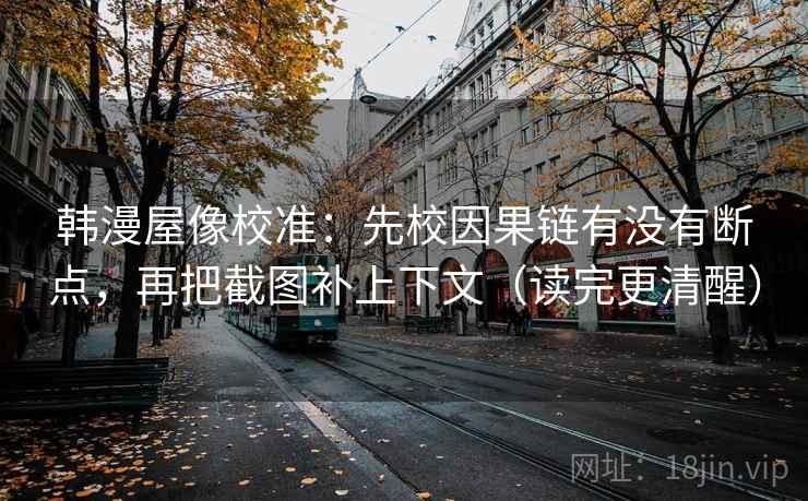 韩漫屋像校准:先校因果链有没有断点,再把截图补上下文(读完更清醒) 韩漫屋像校准:先校因果链有没有断点,再把截图补上下文(读完更清醒)