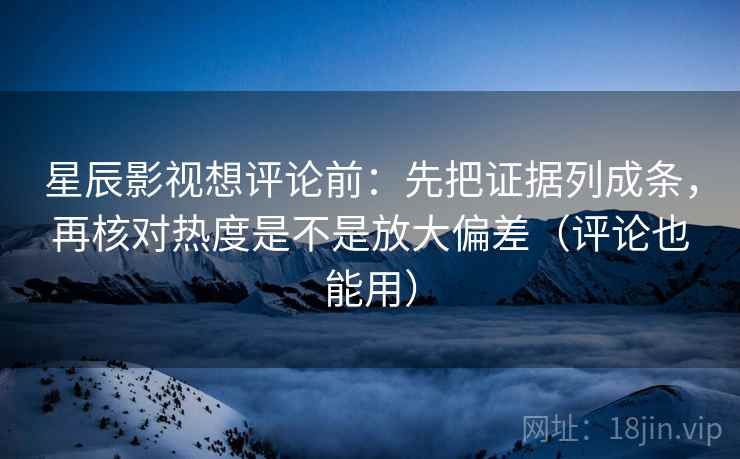 星辰影视想评论前:先把证据列成条,再核对热度是不是放大偏差(评论也能用) 星辰影视想评论前:先把证据列成条,再核对热度是不是放大偏差(评论也能用)