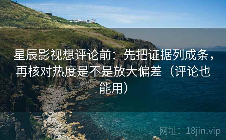 星辰影视想评论前：先把证据列成条，再核对热度是不是放大偏差（评论也能用）
