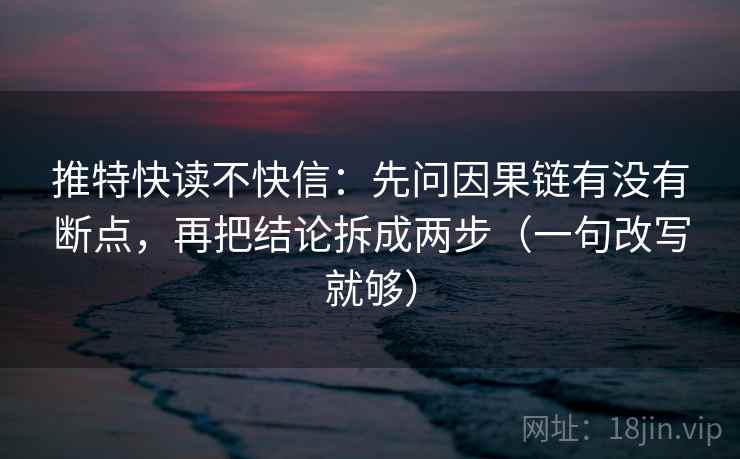 推特快读不快信：先问因果链有没有断点，再把结论拆成两步（一句改写就够）