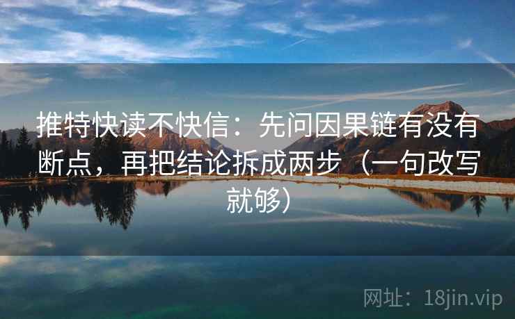 推特快读不快信：先问因果链有没有断点，再把结论拆成两步（一句改写就够）