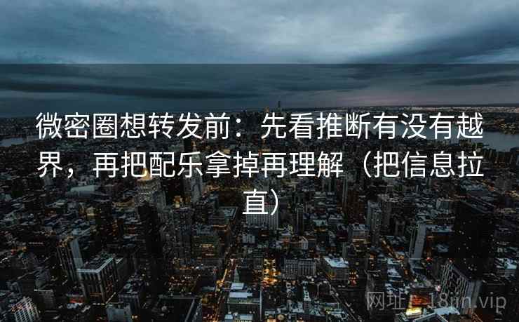 微密圈想转发前：先看推断有没有越界，再把配乐拿掉再理解（把信息拉直）