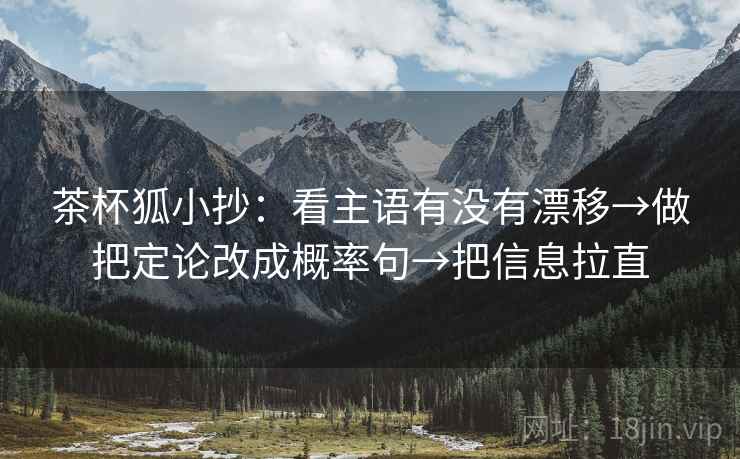 茶杯狐小抄：看主语有没有漂移→做把定论改成概率句→把信息拉直