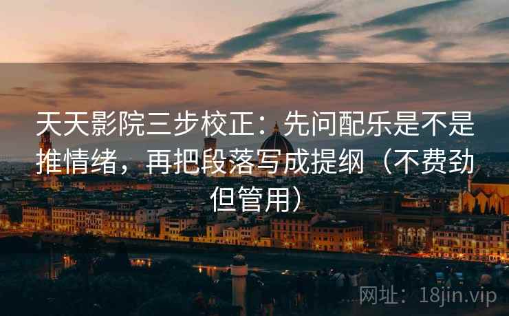 天天影院三步校正：先问配乐是不是推情绪，再把段落写成提纲（不费劲但管用）