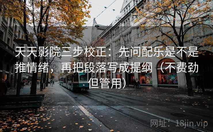 天天影院三步校正：先问配乐是不是推情绪，再把段落写成提纲（不费劲但管用）