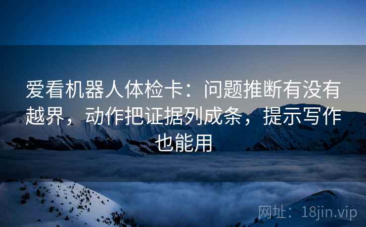 爱看机器人体检卡：问题推断有没有越界，动作把证据列成条，提示写作也能用