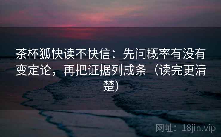 茶杯狐快读不快信：先问概率有没有变定论，再把证据列成条（读完更清楚）