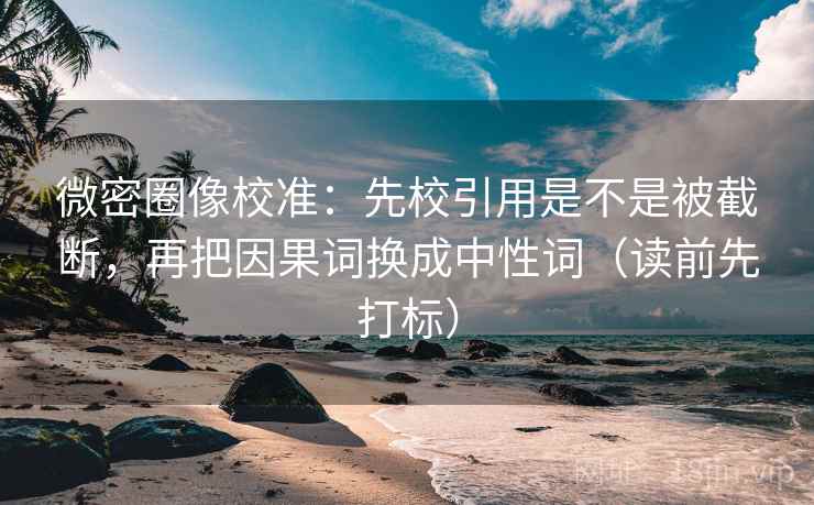 微密圈像校准：先校引用是不是被截断，再把因果词换成中性词（读前先打标）