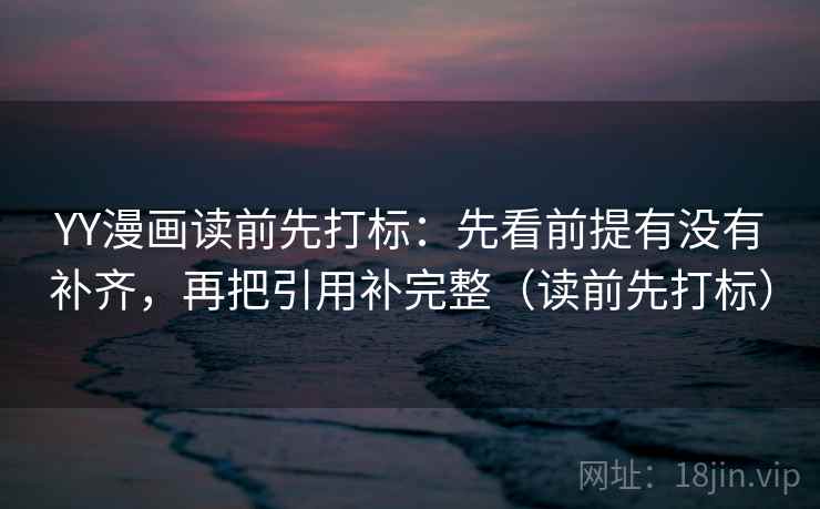 YY漫画读前先打标：先看前提有没有补齐，再把引用补完整（读前先打标）