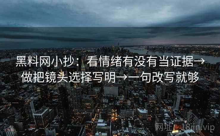 黑料网小抄：看情绪有没有当证据→做把镜头选择写明→一句改写就够