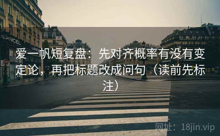 爱一帆短复盘：先对齐概率有没有变定论，再把标题改成问句（读前先标注）