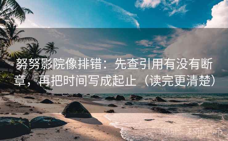 努努影院像排错：先查引用有没有断章，再把时间写成起止（读完更清楚）